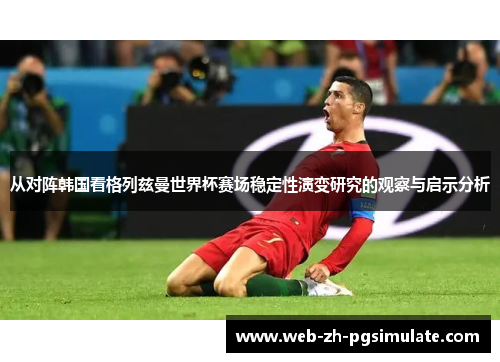 从对阵韩国看格列兹曼世界杯赛场稳定性演变研究的观察与启示分析 从对阵韩国看格列兹曼世界杯赛场稳定性演变研究的观察与启示分析