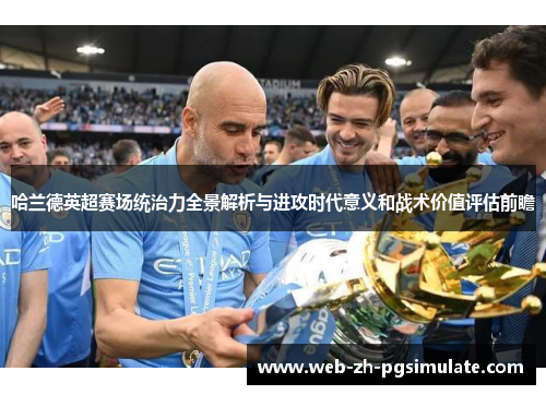 哈兰德英超赛场统治力全景解析与进攻时代意义和战术价值评估前瞻