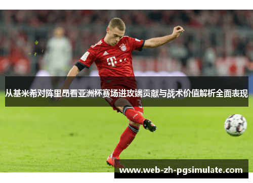 从基米希对阵里昂看亚洲杯赛场进攻端贡献与战术价值解析全面表现
