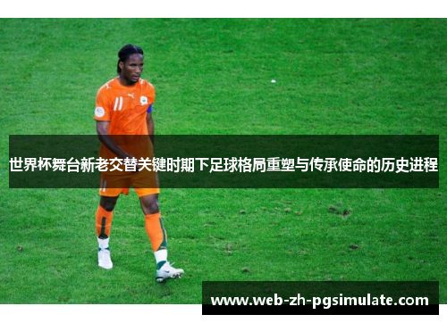 世界杯舞台新老交替关键时期下足球格局重塑与传承使命的历史进程