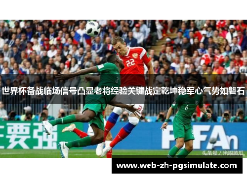 世界杯备战临场信号凸显老将经验关键战定乾坤稳军心气势如磐石 世界杯备战临场信号凸显老将经验关键战定乾坤稳军心气势如磐石