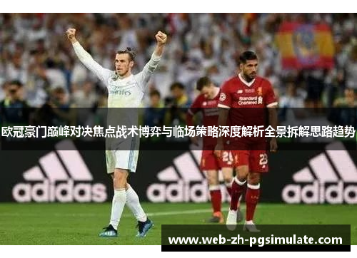 欧冠豪门巅峰对决焦点战术博弈与临场策略深度解析全景拆解思路趋势