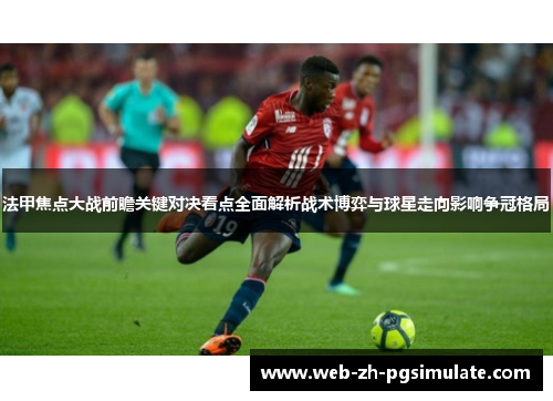 法甲焦点大战前瞻关键对决看点全面解析战术博弈与球星走向影响争冠格局 法甲焦点大战前瞻关键对决看点全面解析战术博弈与球星走向影响争冠格局