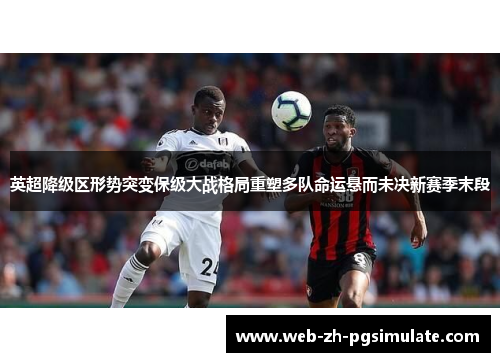 英超降级区形势突变保级大战格局重塑多队命运悬而未决新赛季末段