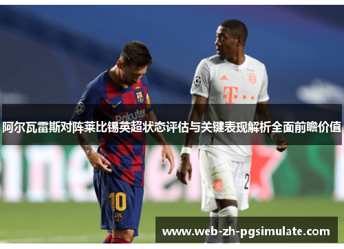 阿尔瓦雷斯对阵莱比锡英超状态评估与关键表现解析全面前瞻价值 阿尔瓦雷斯对阵莱比锡英超状态评估与关键表现解析全面前瞻价值