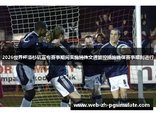 2026世界杯洛杉矶宣布赛事期间实施特殊交通管控措施确保赛事顺利进行 2026世界杯洛杉矶宣布赛事期间实施特殊交通管控措施确保赛事顺利进行