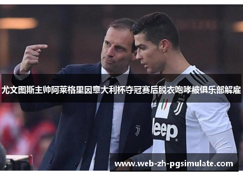 尤文图斯主帅阿莱格里因意大利杯夺冠赛后脱衣咆哮被俱乐部解雇