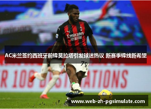AC米兰签约西班牙前锋莫拉塔引发球迷热议 新赛季锋线新希望 AC米兰签约西班牙前锋莫拉塔引发球迷热议 新赛季锋线新希望