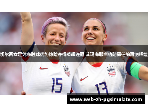 切尔西女足凭净胜球优势惊险夺得英超连冠 艾玛海耶斯功勋离任前再创辉煌 切尔西女足凭净胜球优势惊险夺得英超连冠 艾玛海耶斯功勋离任前再创辉煌