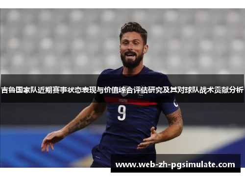 吉鲁国家队近期赛事状态表现与价值综合评估研究及其对球队战术贡献分析 吉鲁国家队近期赛事状态表现与价值综合评估研究及其对球队战术贡献分析