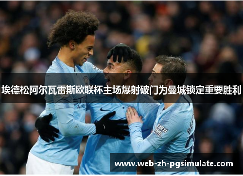 埃德松阿尔瓦雷斯欧联杯主场爆射破门为曼城锁定重要胜利 埃德松阿尔瓦雷斯欧联杯主场爆射破门为曼城锁定重要胜利