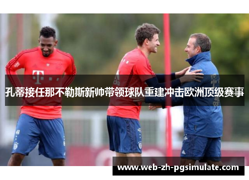 孔蒂接任那不勒斯新帅带领球队重建冲击欧洲顶级赛事 孔蒂接任那不勒斯新帅带领球队重建冲击欧洲顶级赛事