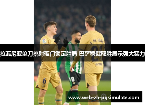 拉菲尼亚单刀挑射破门锁定胜局 巴萨稳健取胜展示强大实力