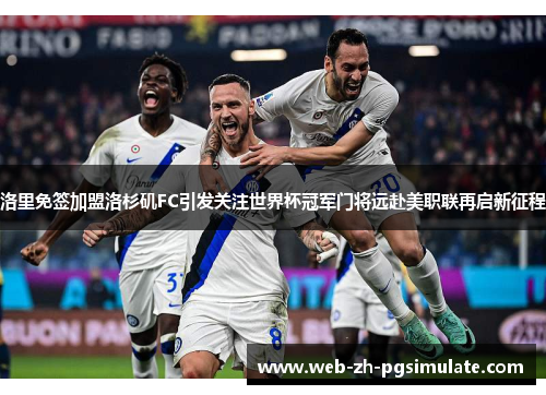 洛里免签加盟洛杉矶FC引发关注世界杯冠军门将远赴美职联再启新征程