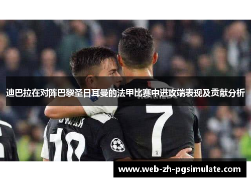 迪巴拉在对阵巴黎圣日耳曼的法甲比赛中进攻端表现及贡献分析