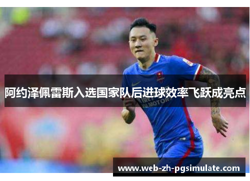 阿约泽佩雷斯入选国家队后进球效率飞跃成亮点