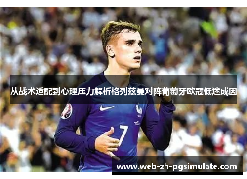 从战术适配到心理压力解析格列兹曼对阵葡萄牙欧冠低迷成因
