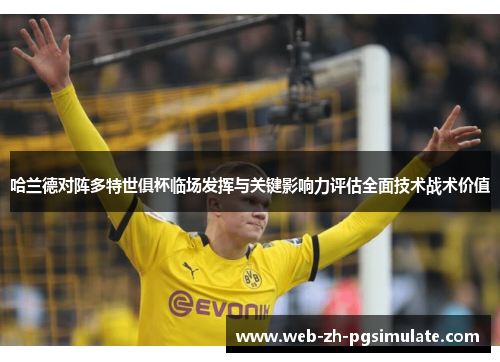 哈兰德对阵多特世俱杯临场发挥与关键影响力评估全面技术战术价值