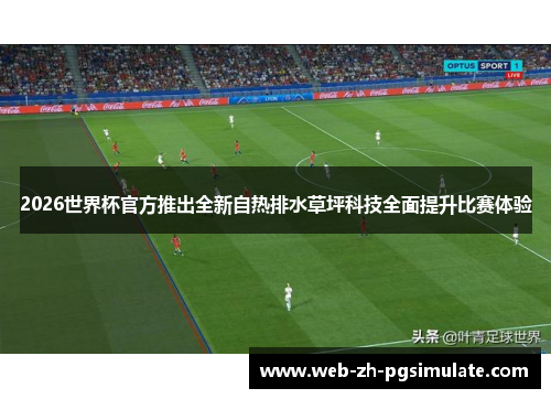 2026世界杯官方推出全新自热排水草坪科技全面提升比赛体验 2026世界杯官方推出全新自热排水草坪科技全面提升比赛体验
