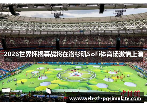 2026世界杯揭幕战将在洛杉矶SoFi体育场激情上演