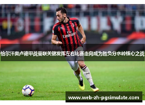 恰尔汗奥卢德甲战曼联关键发挥左右比赛走向成为胜负分水岭核心之战 恰尔汗奥卢德甲战曼联关键发挥左右比赛走向成为胜负分水岭核心之战