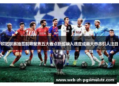 欧冠联赛抽签前瞻聚焦五大看点新援融入速度成最大悬念引人注目 欧冠联赛抽签前瞻聚焦五大看点新援融入速度成最大悬念引人注目