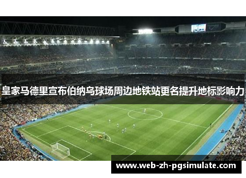 皇家马德里宣布伯纳乌球场周边地铁站更名提升地标影响力 皇家马德里宣布伯纳乌球场周边地铁站更名提升地标影响力