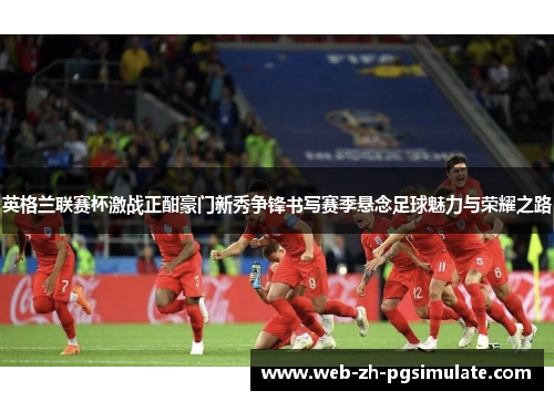 英格兰联赛杯激战正酣豪门新秀争锋书写赛季悬念足球魅力与荣耀之路 英格兰联赛杯激战正酣豪门新秀争锋书写赛季悬念足球魅力与荣耀之路