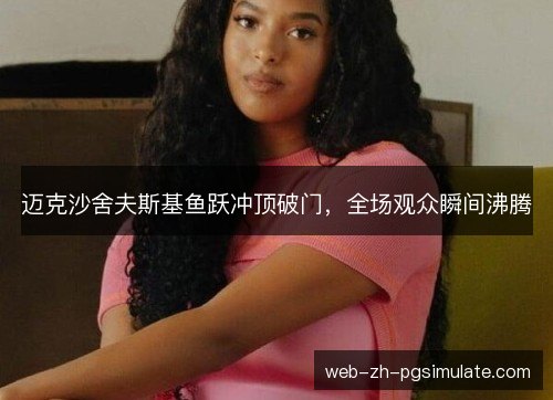 迈克沙舍夫斯基鱼跃冲顶破门,全场观众瞬间沸腾 迈克沙舍夫斯基鱼跃冲顶破门,全场观众瞬间沸腾