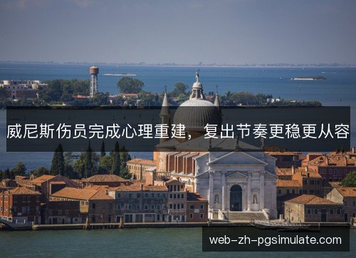 威尼斯伤员完成心理重建,复出节奏更稳更从容 威尼斯伤员完成心理重建,复出节奏更稳更从容