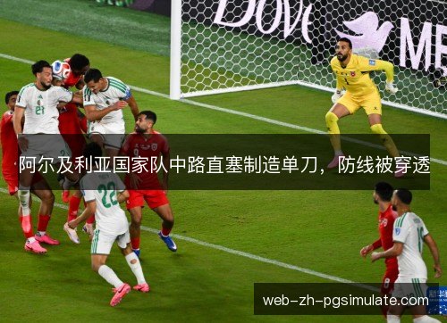 阿尔及利亚国家队中路直塞制造单刀,防线被穿透 阿尔及利亚国家队中路直塞制造单刀,防线被穿透